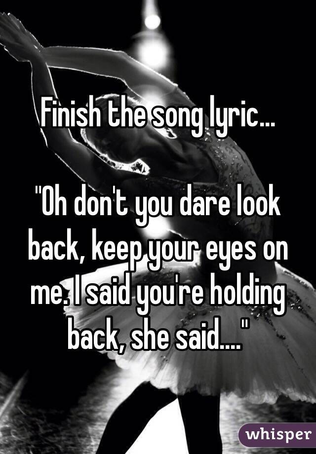 Finish the song lyric...

"Oh don't you dare look back, keep your eyes on me. I said you're holding back, she said...." 