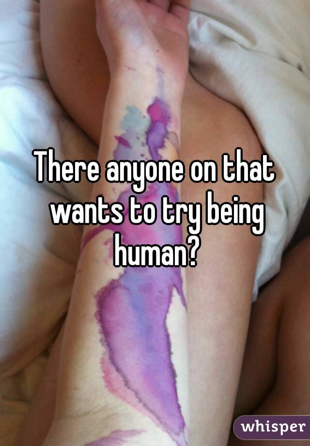 There anyone on that wants to try being human?