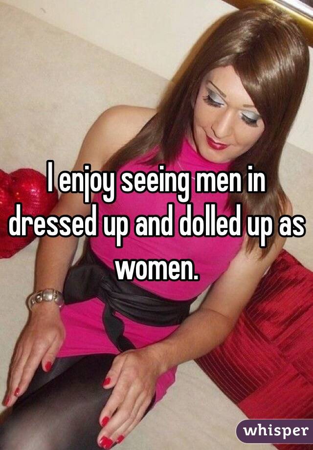 I enjoy seeing men in dressed up and dolled up as women. 