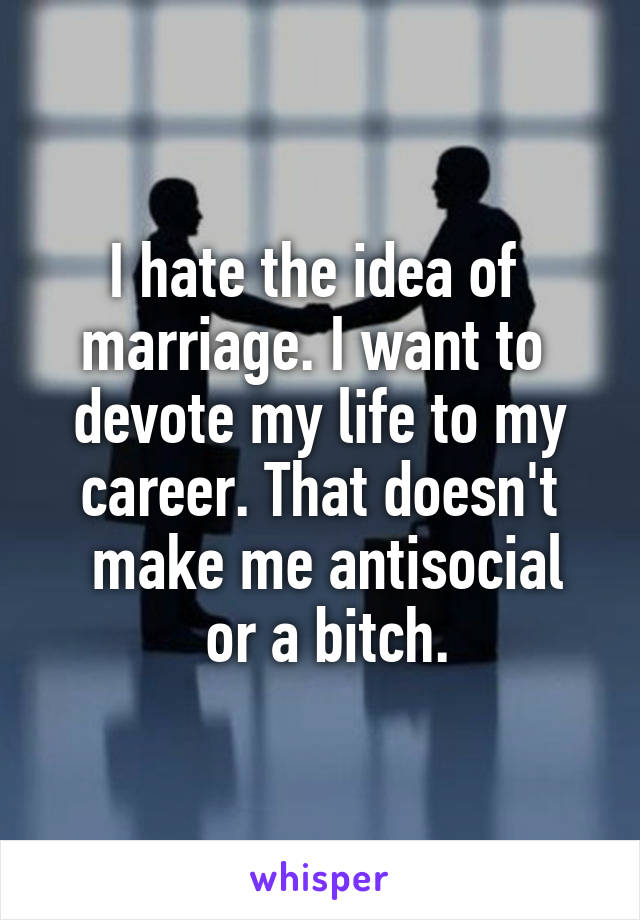 I hate the idea of 
marriage. I want to 
devote my life to my career. That doesn't
 make me antisocial
 or a bitch.
