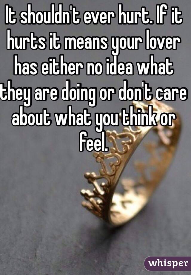 It shouldn't ever hurt. If it hurts it means your lover has either no idea what they are doing or don't care about what you think or feel. 