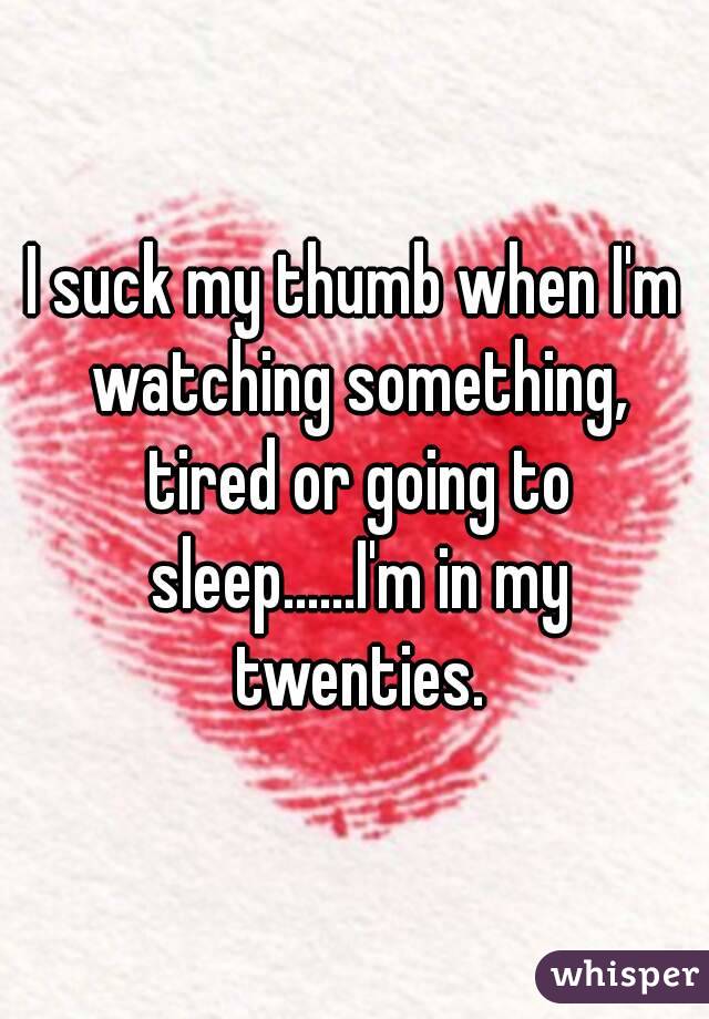 I suck my thumb when I'm watching something, tired or going to sleep......I'm in my twenties.