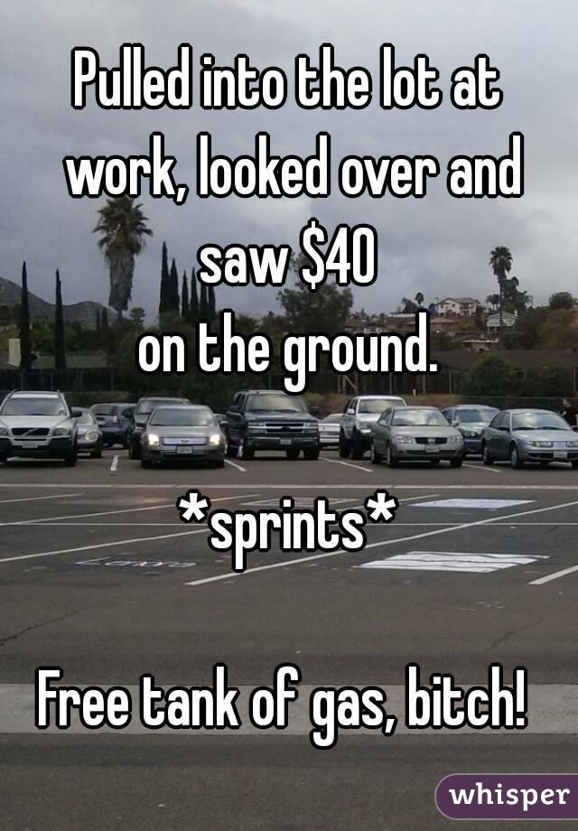 Pulled into the lot at work, looked over and saw $40 
on the ground.

*sprints*

Free tank of gas, bitch! 