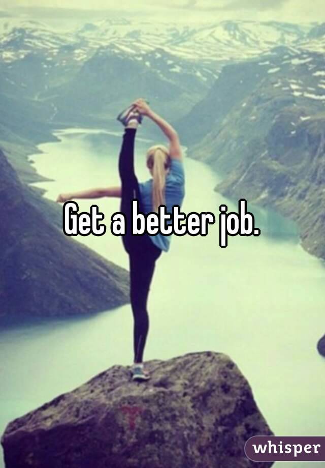 Get a better job.