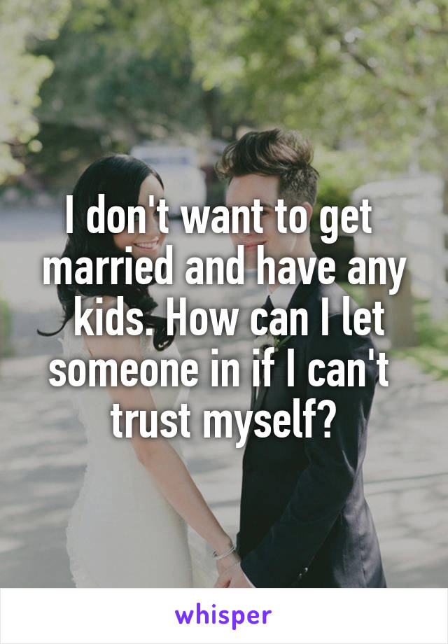I don't want to get 
married and have any
 kids. How can I let someone in if I can't 
trust myself?