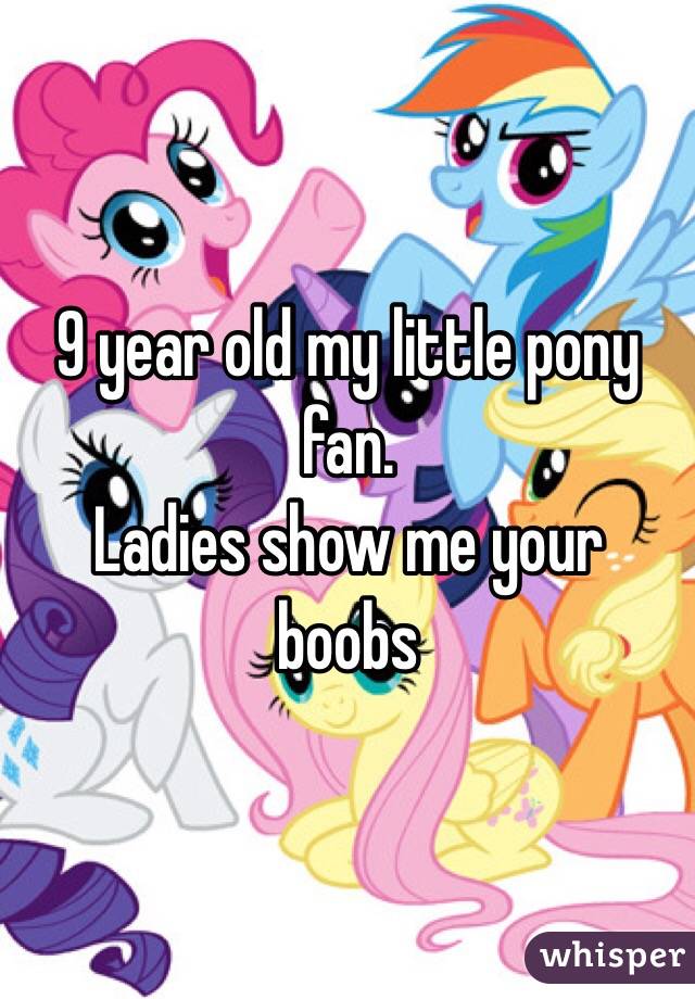 9 year old my little pony fan. 
Ladies show me your boobs