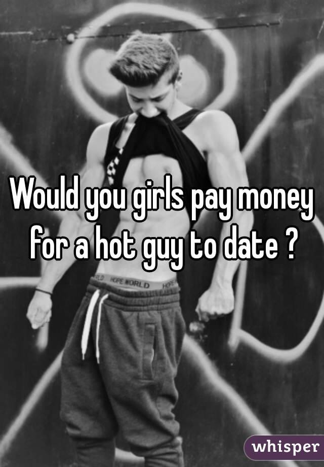 Would you girls pay money for a hot guy to date ?