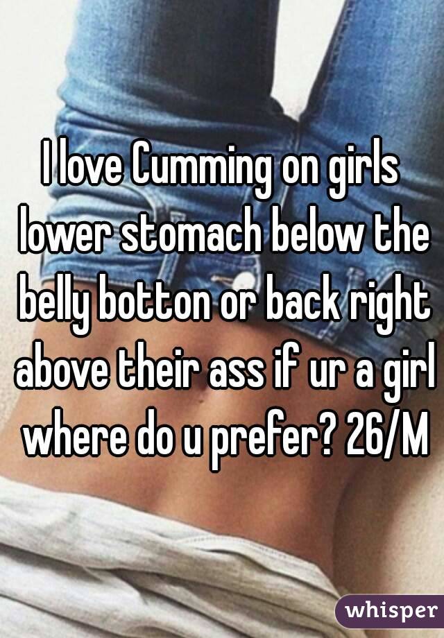 I love Cumming on girls lower stomach below the belly botton or back right above their ass if ur a girl where do u prefer? 26/M