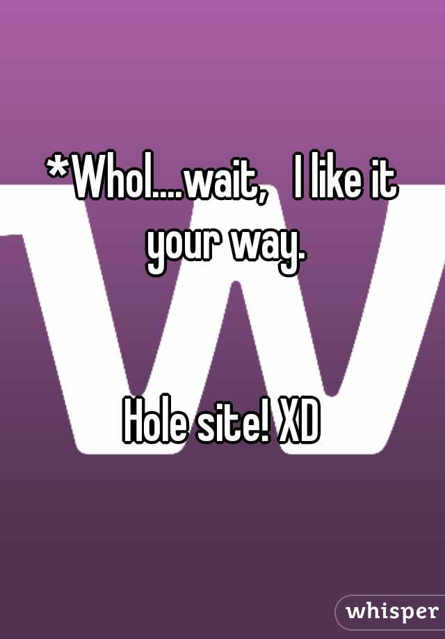 *Whol....wait,   I like it your way.


Hole site! XD