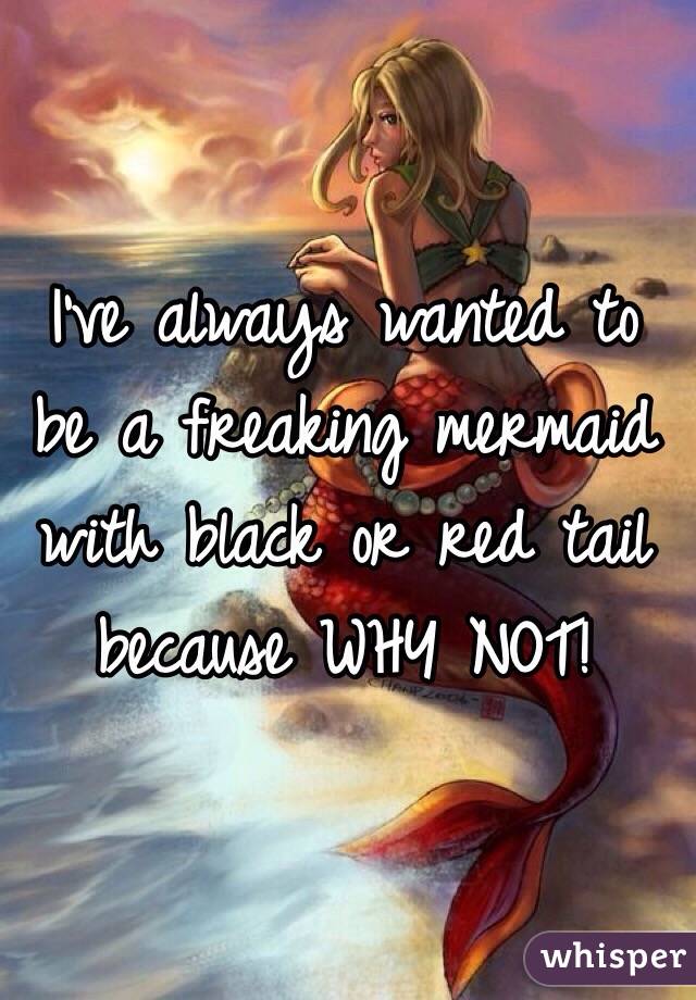 I've always wanted to be a freaking mermaid with black or red tail because WHY NOT!