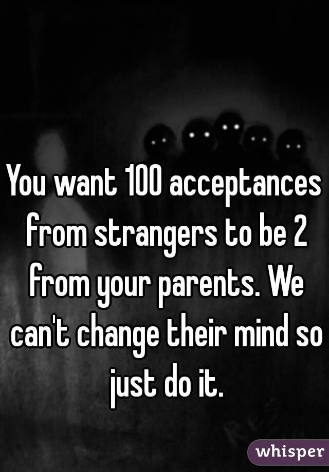 You want 100 acceptances from strangers to be 2 from your parents. We can't change their mind so just do it.