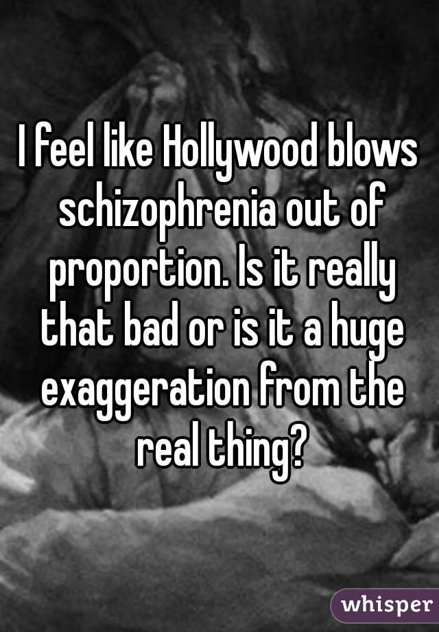 I feel like Hollywood blows schizophrenia out of proportion. Is it really that bad or is it a huge exaggeration from the real thing?