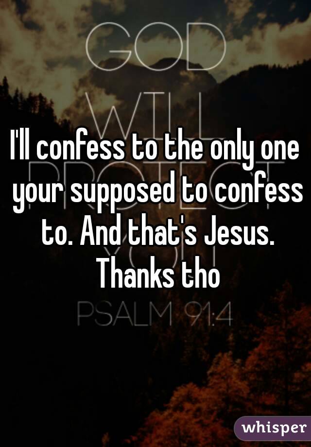 I'll confess to the only one your supposed to confess to. And that's Jesus. Thanks tho