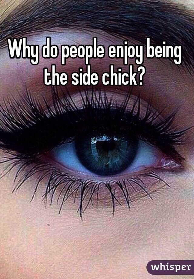 Why do people enjoy being the side chick?