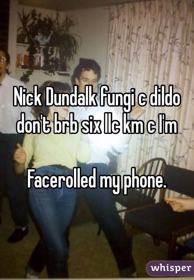 Nick Dundalk fungi c dildo don't brb six llc km c I'm 

Facerolled my phone.