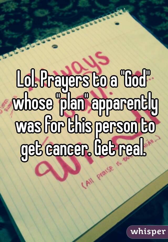 Lol. Prayers to a "God" whose "plan" apparently was for this person to get cancer. Get real. 