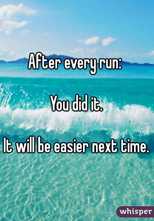 After every run: 

You did it.

It will be easier next time.