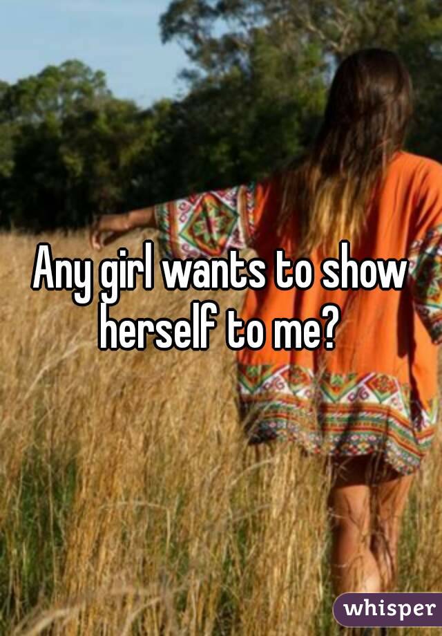 Any girl wants to show herself to me? 