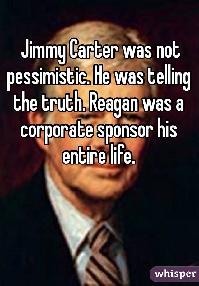  Jimmy Carter was not pessimistic. He was telling the truth. Reagan was a corporate sponsor his entire life.