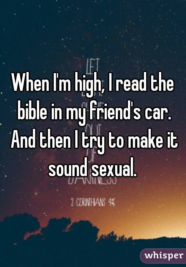 When I'm high, I read the bible in my friend's car. And then I try to make it sound sexual. 