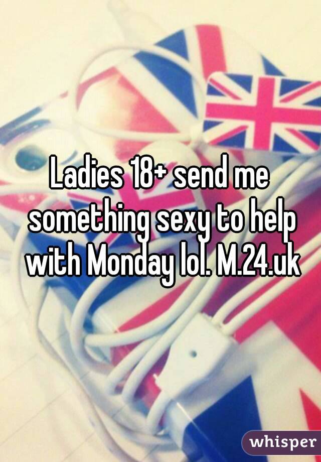 Ladies 18+ send me something sexy to help with Monday lol. M.24.uk