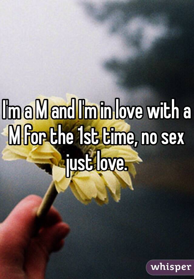 I'm a M and I'm in love with a M for the 1st time, no sex just love. 