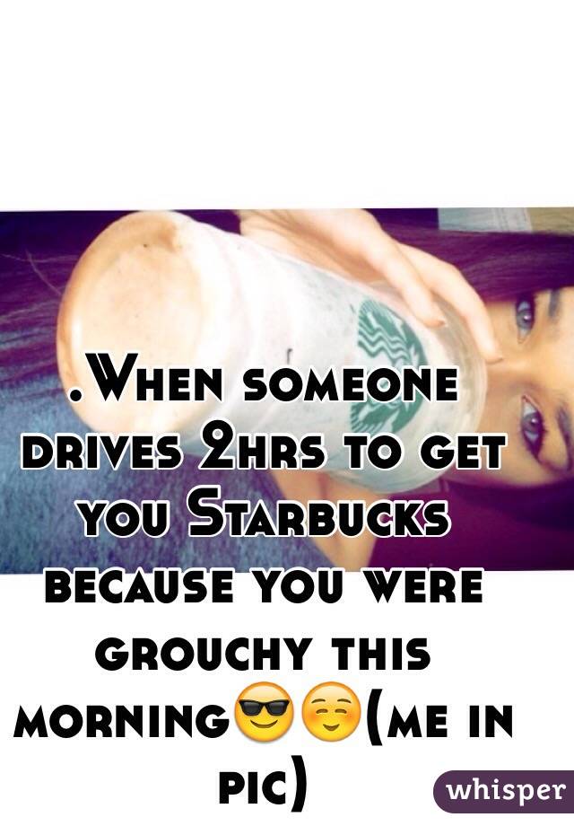 .When someone drives 2hrs to get you Starbucks because you were grouchy this morning😎☺️(me in pic) 
