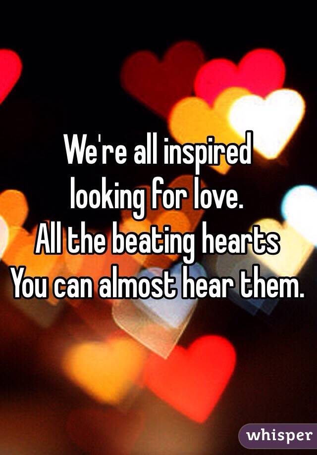 We're all inspired
looking for love. 
All the beating hearts 
You can almost hear them. 