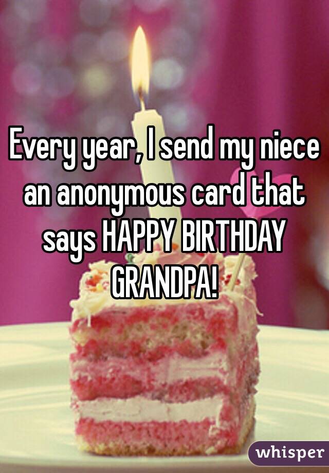 Every year, I send my niece an anonymous card that says HAPPY BIRTHDAY GRANDPA!