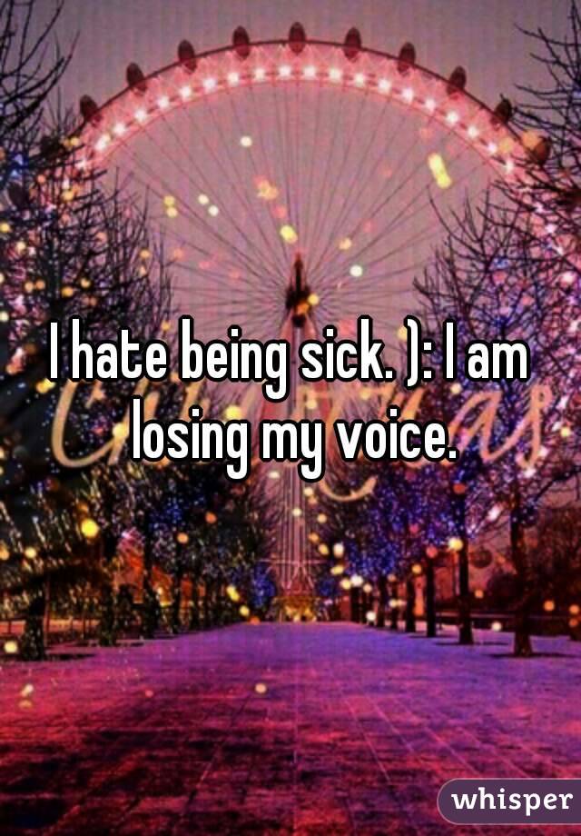 I hate being sick. ): I am losing my voice.