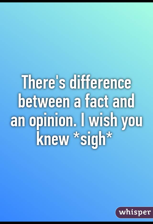 There's difference between a fact and an opinion. I wish you knew *sigh* 