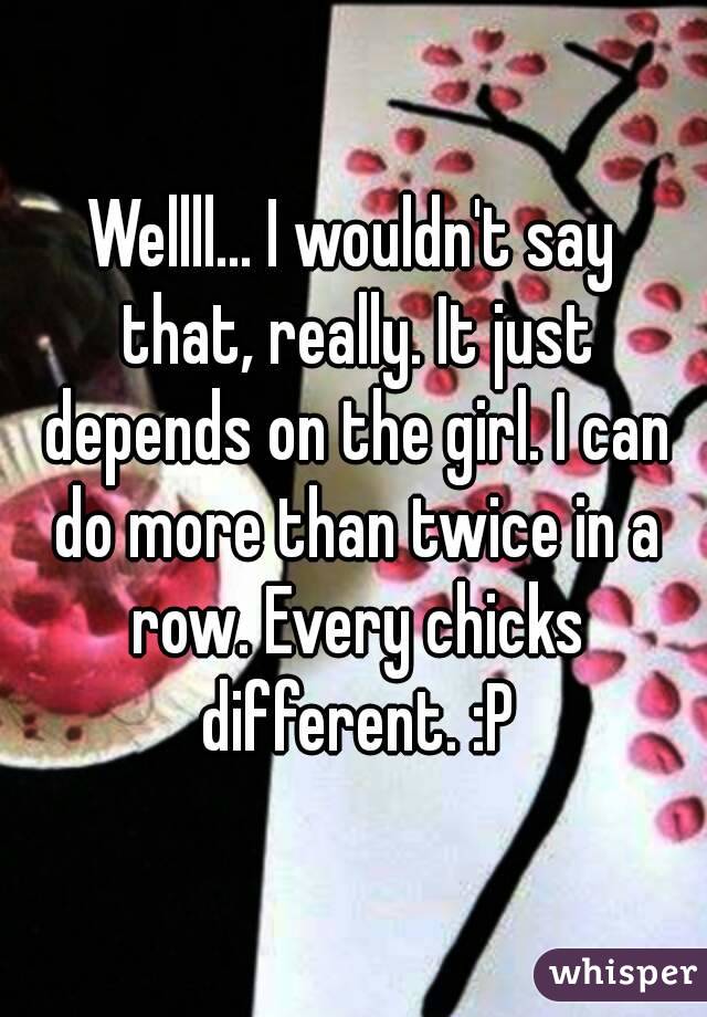 Wellll... I wouldn't say that, really. It just depends on the girl. I can do more than twice in a row. Every chicks different. :P