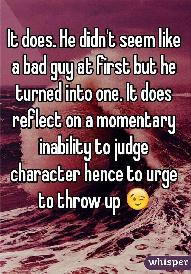 It does. He didn't seem like a bad guy at first but he turned into one. It does reflect on a momentary inability to judge character hence to urge to throw up 😉