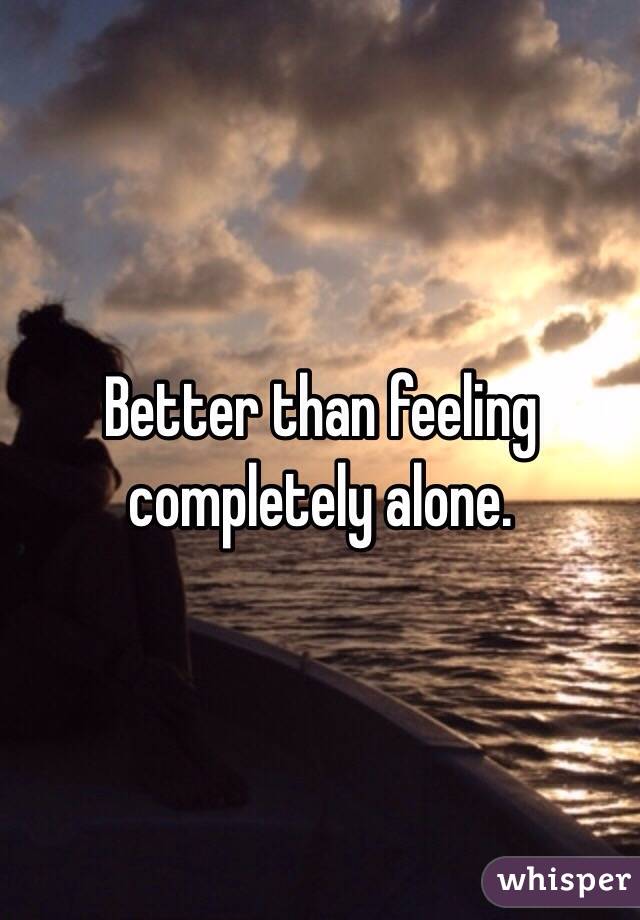 Better than feeling completely alone. 