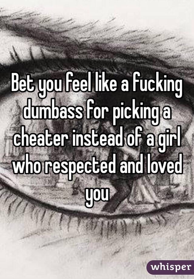 Bet you feel like a fucking dumbass for picking a cheater instead of a girl who respected and loved you 