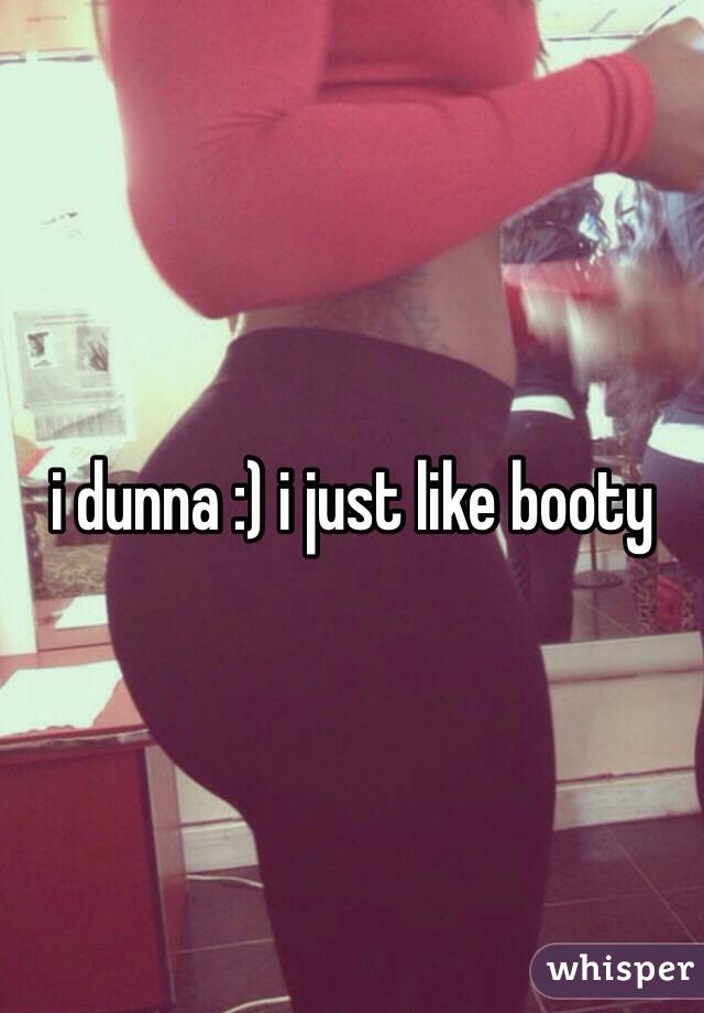 i dunna :) i just like booty