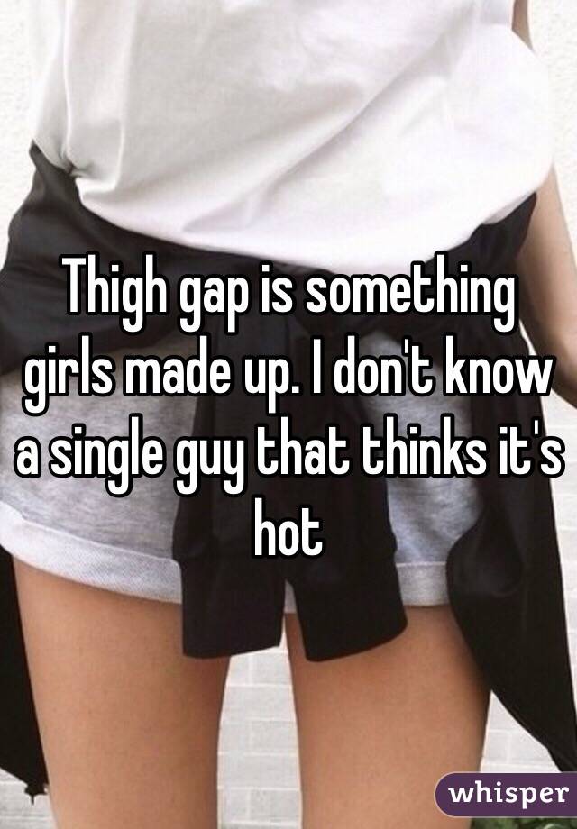 Thigh gap is something girls made up. I don't know a single guy that thinks it's hot