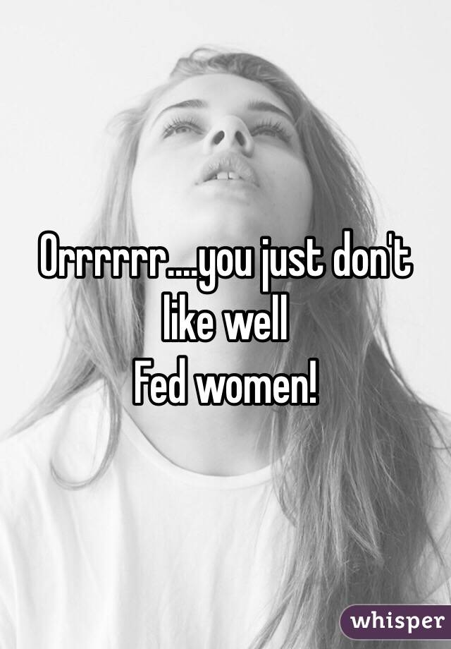 Orrrrrr....you just don't like well
Fed women!