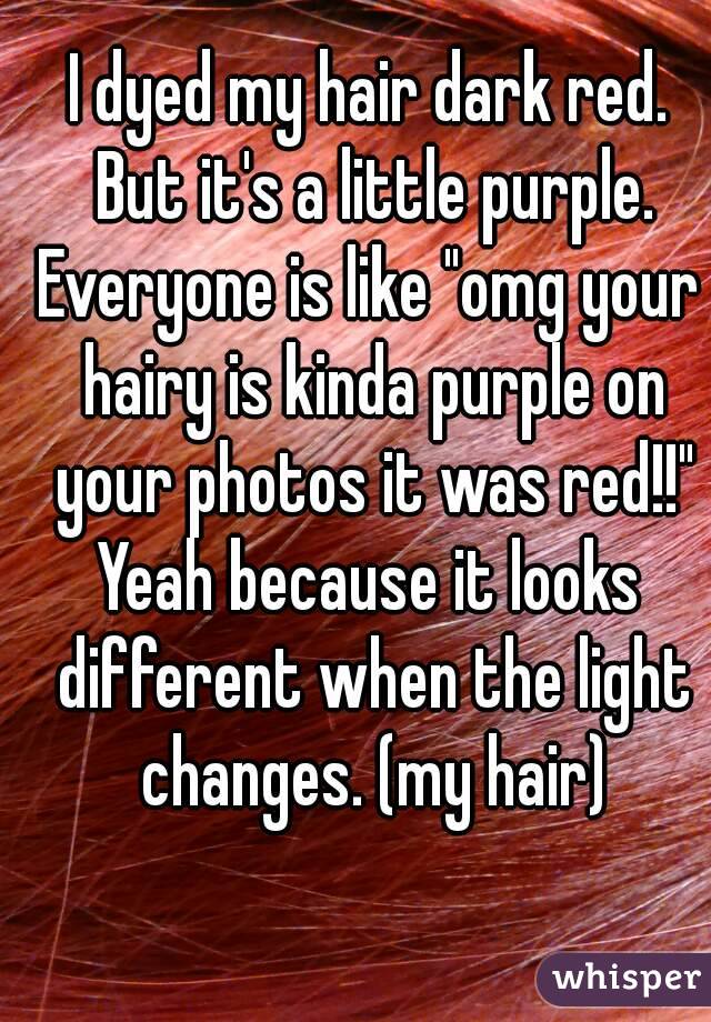 I dyed my hair dark red. But it's a little purple.
Everyone is like "omg your hairy is kinda purple on your photos it was red!!"
Yeah because it looks different when the light changes. (my hair)