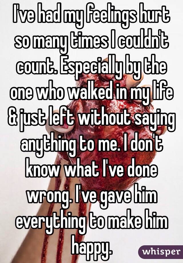 I've had my feelings hurt so many times I couldn't count. Especially by the one who walked in my life & just left without saying anything to me. I don't know what I've done wrong. I've gave him everything to make him happy. 