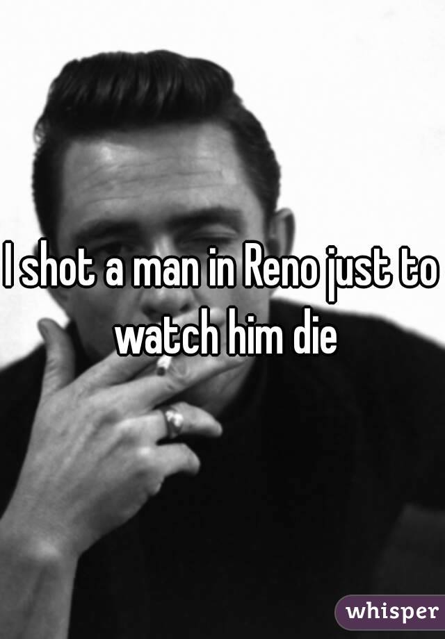 I shot a man in Reno just to watch him die