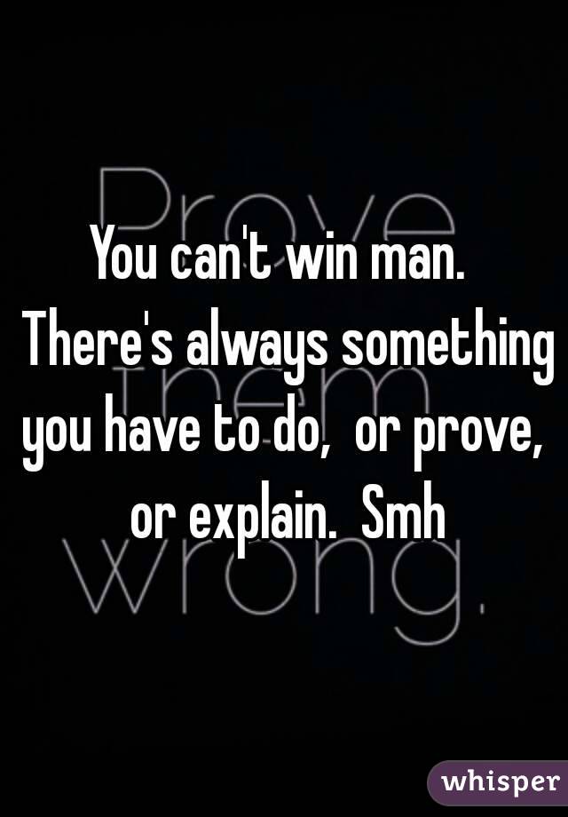 You can't win man.  There's always something you have to do,  or prove,  or explain.  Smh