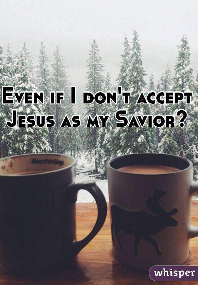 Even if I don't accept 
Jesus as my Savior?