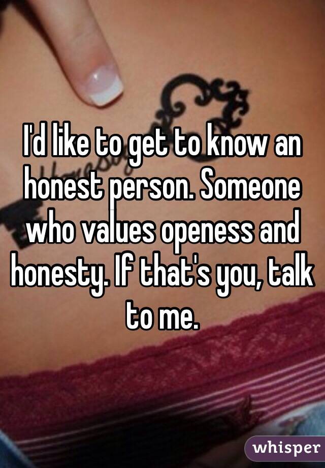 I'd like to get to know an honest person. Someone who values openess and honesty. If that's you, talk to me.