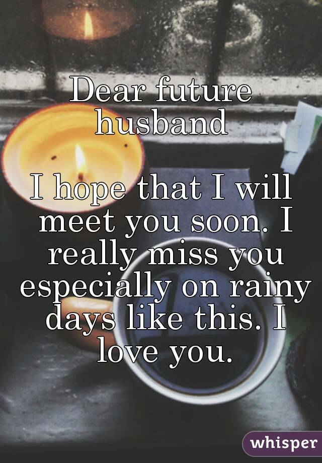 Dear future husband 

I hope that I will meet you soon. I really miss you especially on rainy days like this. I love you.