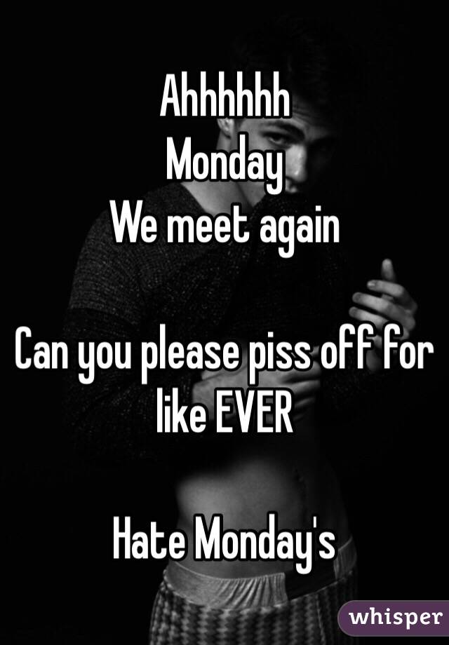 Ahhhhhh
Monday 
We meet again 

Can you please piss off for like EVER 

Hate Monday's 