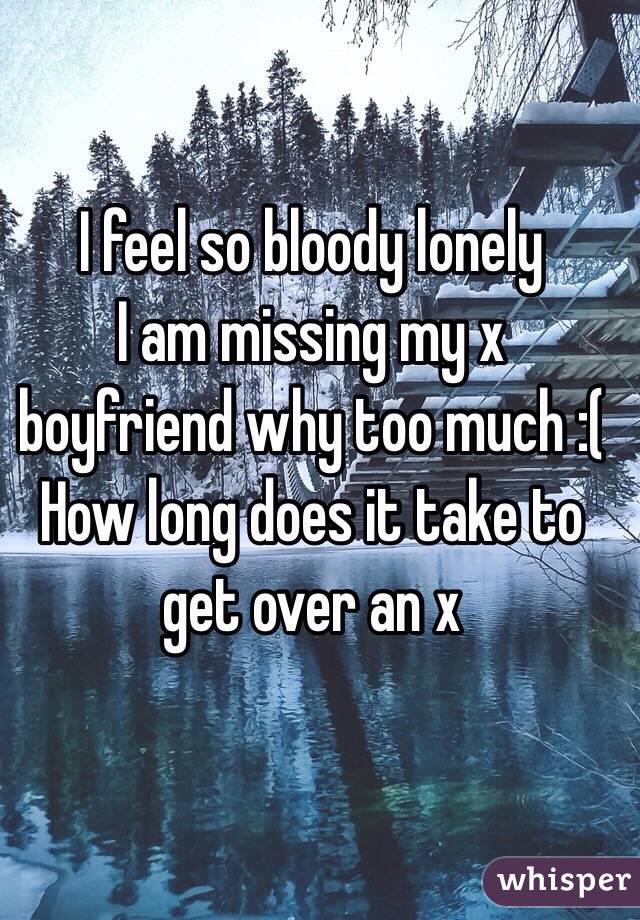 I feel so bloody lonely
I am missing my x boyfriend why too much :( 
How long does it take to get over an x 