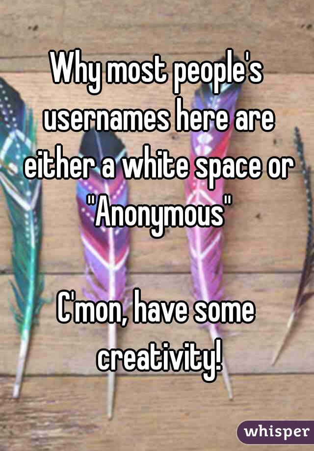 Why most people's usernames here are either a white space or "Anonymous"

C'mon, have some creativity!