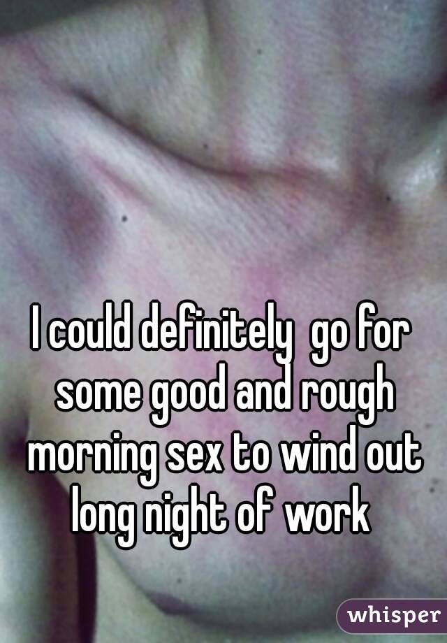 I could definitely  go for some good and rough morning sex to wind out long night of work 