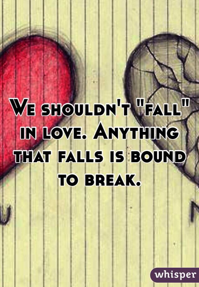 We shouldn't "fall" in love. Anything that falls is bound to break.